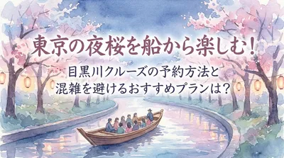 東京の夜桜を船から楽しむ！目黒川クルーズの予約方法と混雑を避けるおすすめプランは？