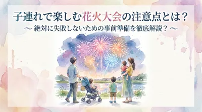 子連れで楽しむ花火大会の注意点とは？絶対に失敗しないための事前準備を徹底解説？