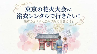 東京の花火大会に浴衣レンタルで行きたい！浅草のおすすめ店や予約の注意点は？
