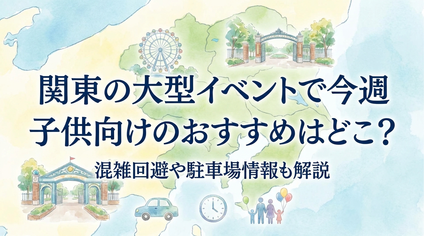 関東の大型イベントで今週子供向けのおすすめはどこ？混雑回避や駐車場情報も解説