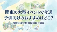 関東の大型イベントで今週子供向けのおすすめはどこ？混雑回避や駐車場情報も解説