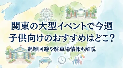 関東の大型イベントで今週子供向けのおすすめはどこ？混雑回避や駐車場情報も解説