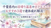 千葉県内の日帰り温泉やホテルスパおすすめ3選で連休疲れ解消！空いている時間を狙うには？