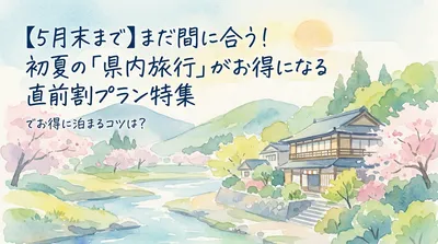 【5月末まで】まだ間に合う！初夏の「県内旅行」がお得になる直前割プラン特集でお得に泊まるコツは？