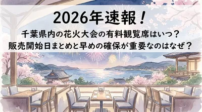 2026年速報！千葉県内の花火大会の有料観覧席はいつ？販売開始日まとめと早めの確保が重要なのはなぜ？