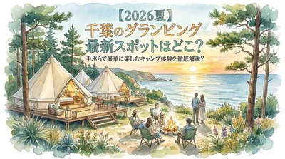 【2026夏】千葉のグランピング最新スポットはどこ？手ぶらで豪華に楽しむキャンプ体験を徹底解説？