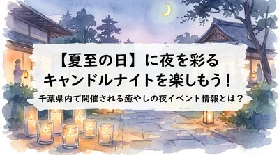 【夏至の日】に夜を彩るキャンドルナイトを楽しもう！千葉県内で開催される癒やしの夜イベント情報とは？